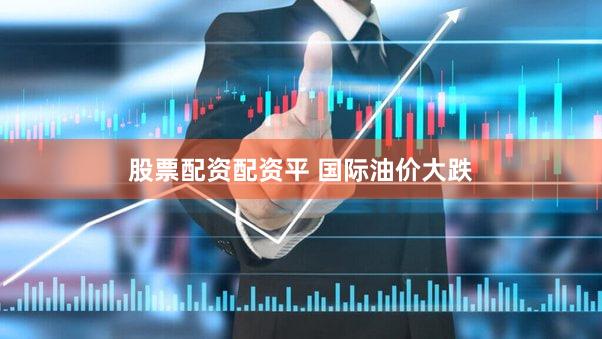 股票配资配资平 国际油价大跌