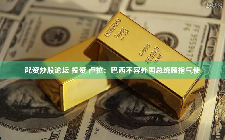 配资炒股论坛 投资 卢拉：巴西不容外国总统颐指气使