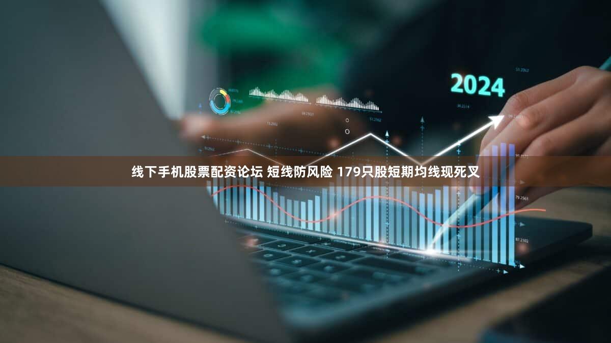 线下手机股票配资论坛 短线防风险 179只股短期均线现死叉