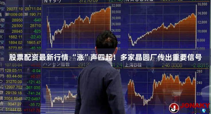 股票配资最新行情 “涨”声四起！多家晶圆厂传出重要信号