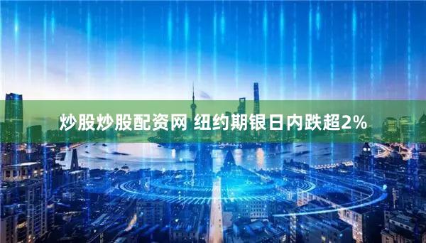 炒股炒股配资网 纽约期银日内跌超2%