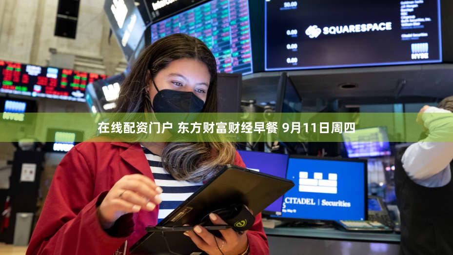 在线配资门户 东方财富财经早餐 9月11日周四