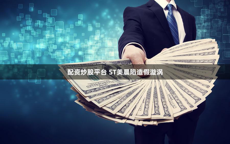 配资炒股平台 ST美晨陷造假漩涡