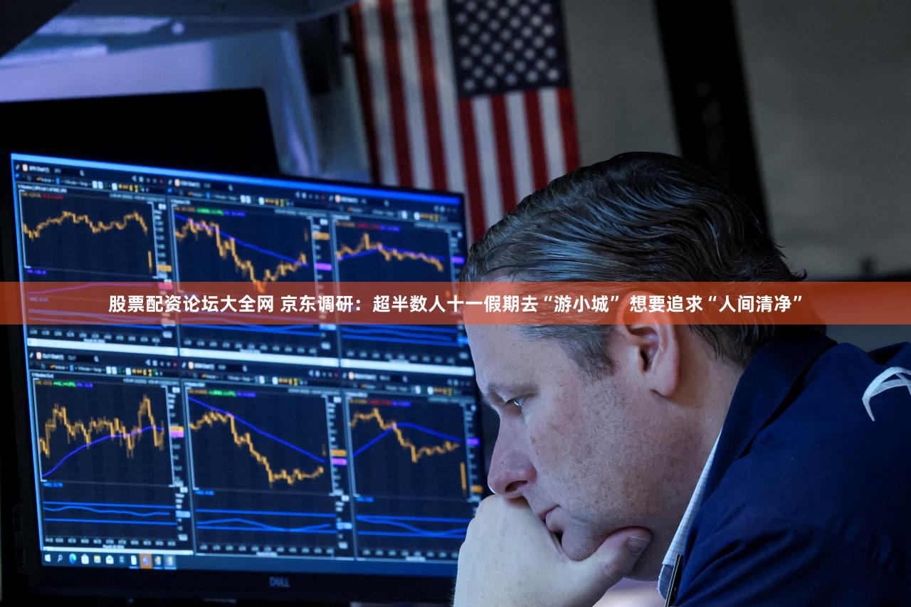 股票配资论坛大全网 京东调研：超半数人十一假期去“游小城” 想要追求“人间清净”