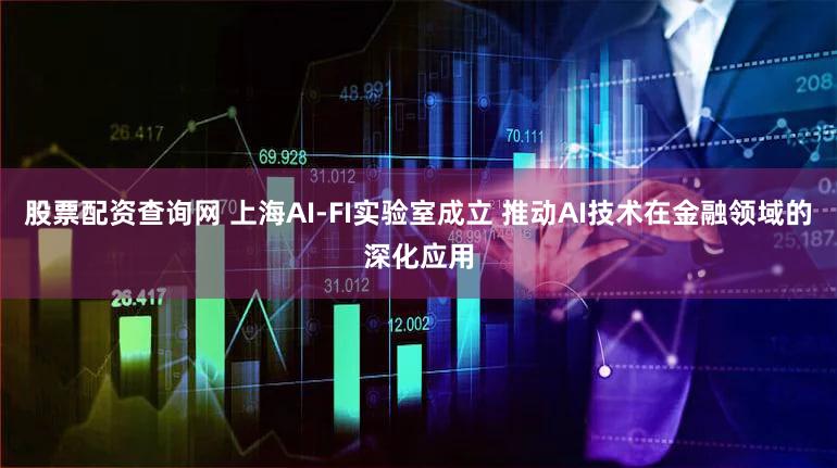 股票配资查询网 上海AI-FI实验室成立 推动AI技术在金融领域的深化应用