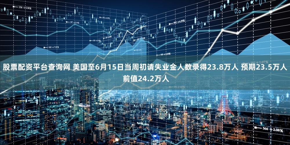 股票配资平台查询网 美国至6月15日当周初请失业金人数录得23.8万人 预期23.5万人 前值24.2万人