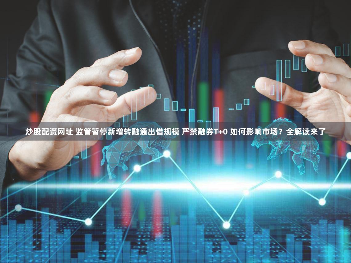 炒股配资网址 监管暂停新增转融通出借规模 严禁融券T+0 如何影响市场?全解读来了