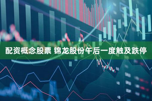 配资概念股票 锦龙股份午后一度触及跌停