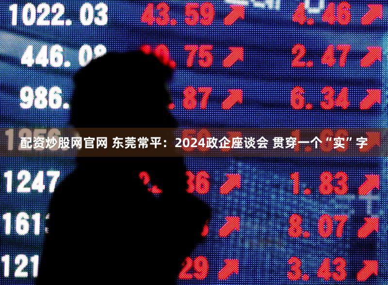 配资炒股网官网 东莞常平：2024政企座谈会 贯穿一个“实”字