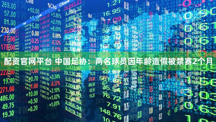 配资官网平台 中国足协：两名球员因年龄造假被禁赛2个月