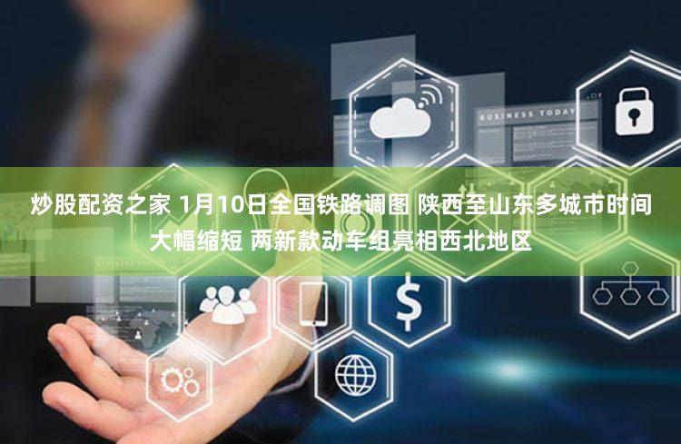 炒股配资之家 1月10日全国铁路调图 陕西至山东多城市时间大幅缩短 两新款动车组亮相西北地区