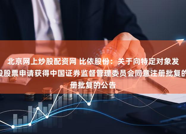 北京网上炒股配资网 比依股份：关于向特定对象发行A股股票申请获得中国证券监督管理委员会同意注册批复的公告