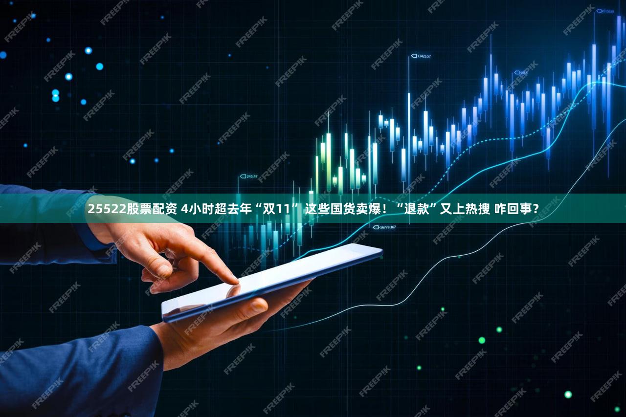 25522股票配资 4小时超去年“双11” 这些国货卖爆！“退款”又上热搜 咋回事？