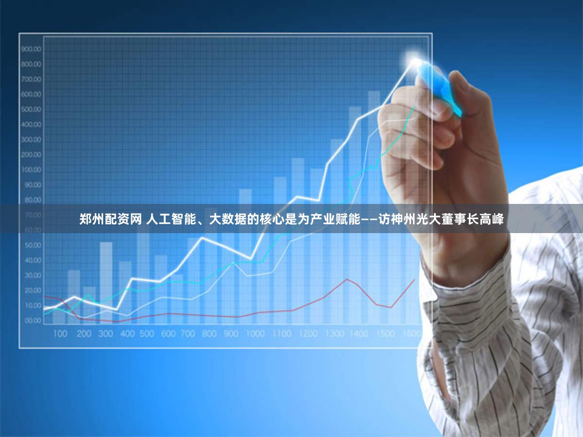 郑州配资网 人工智能、大数据的核心是为产业赋能——访神州光大董事长高峰