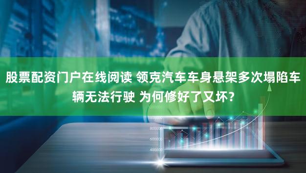 股票配资门户在线阅读 领克汽车车身悬架多次塌陷车辆无法行驶 为何修好了又坏？