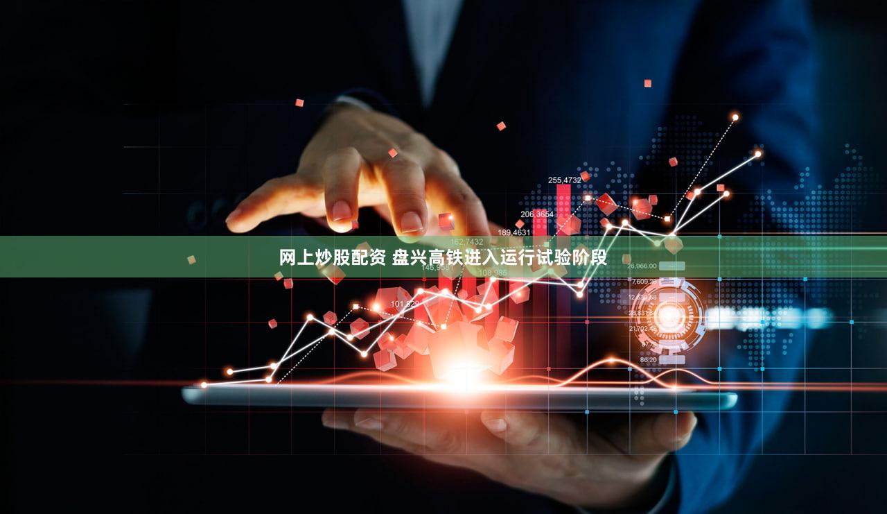 网上炒股配资 盘兴高铁进入运行试验阶段