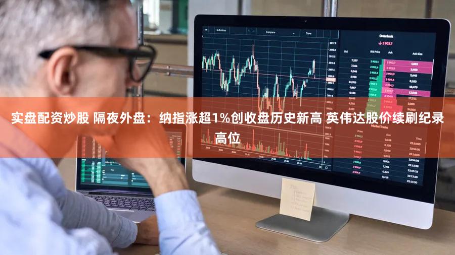 实盘配资炒股 隔夜外盘：纳指涨超1%创收盘历史新高 英伟达股价续刷纪录高位