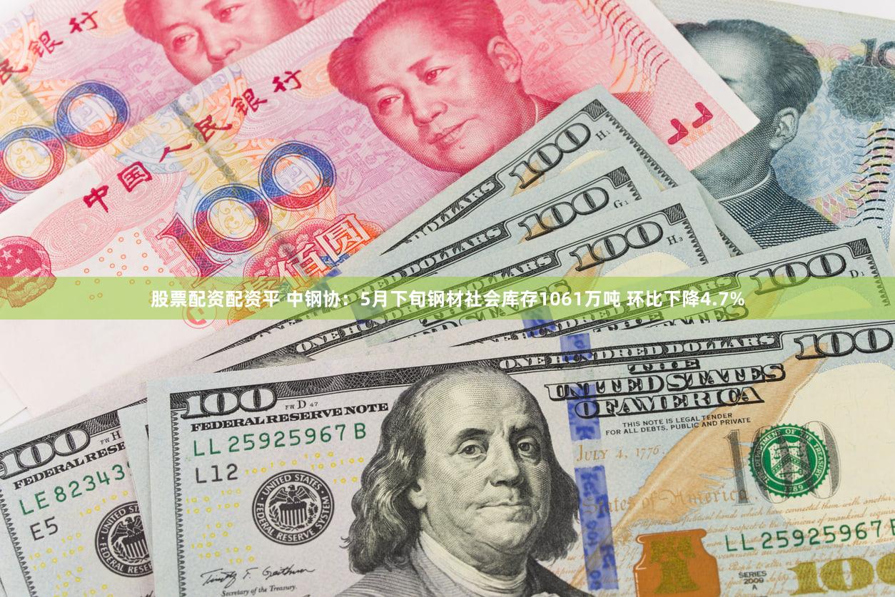 股票配资配资平 中钢协：5月下旬钢材社会库存1061万吨 环比下降4.7%