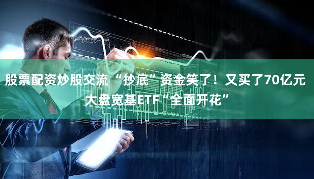 股票配资炒股交流 “抄底”资金笑了！又买了70亿元 大盘宽基ETF“全面开花”