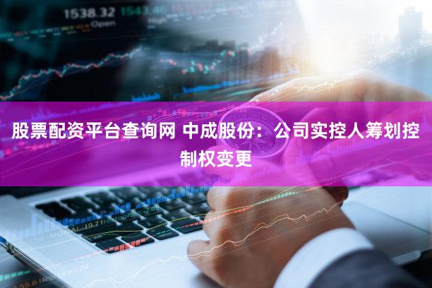 股票配资平台查询网 中成股份：公司实控人筹划控制权变更