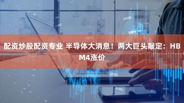 配资炒股配资专业 半导体大消息！两大巨头敲定：HBM4涨价