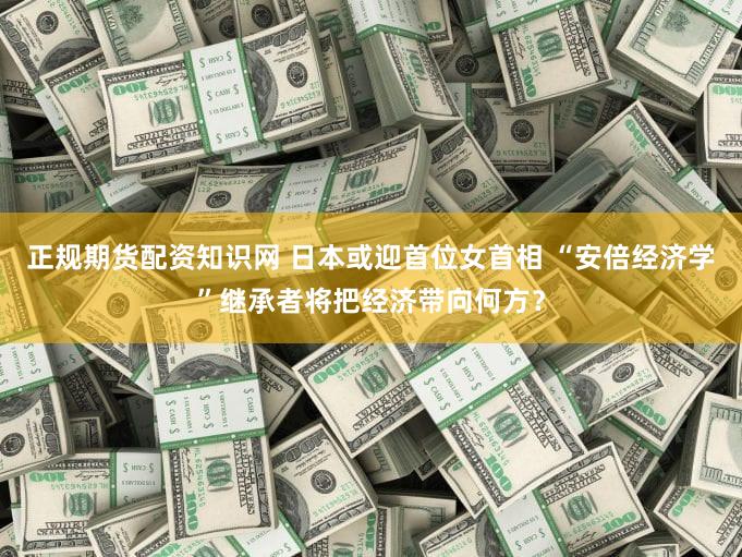 正规期货配资知识网 日本或迎首位女首相 “安倍经济学”继承者将把经济带向何方?