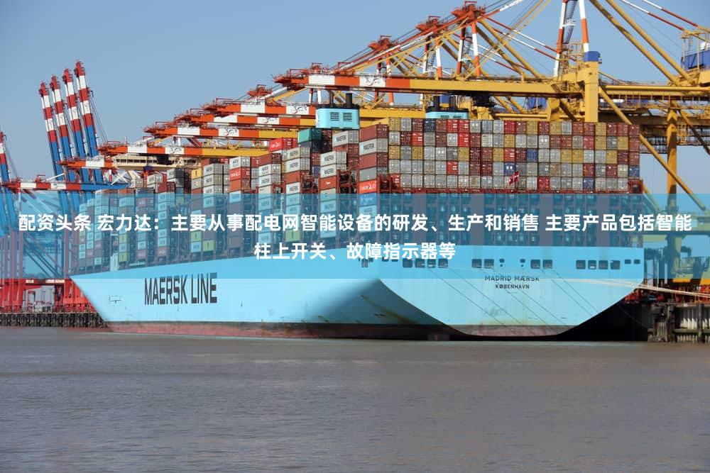 配资头条 宏力达：主要从事配电网智能设备的研发、生产和销售 主要产品包括智能柱上开关、故障指示器等