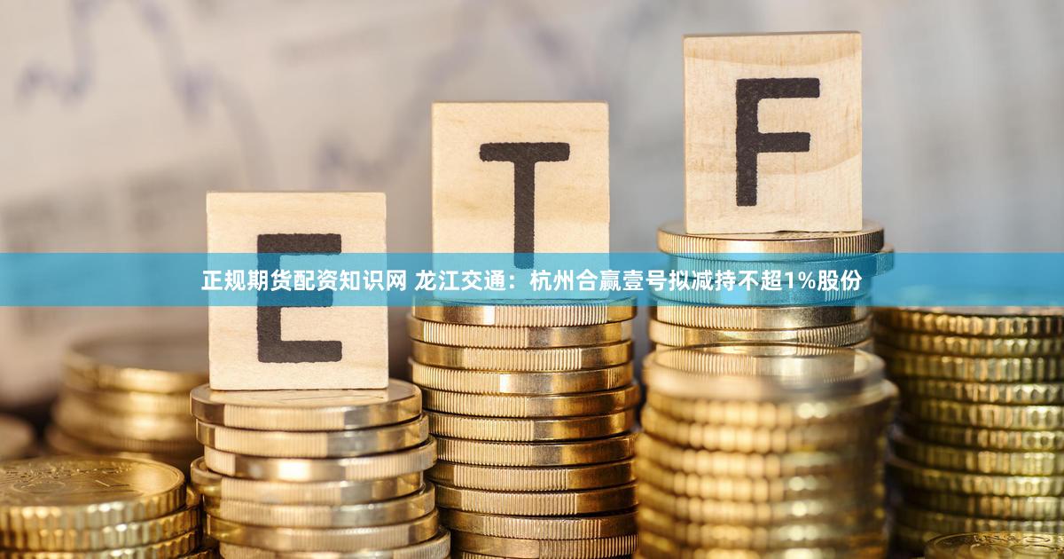 正规期货配资知识网 龙江交通：杭州合赢壹号拟减持不超1%股份