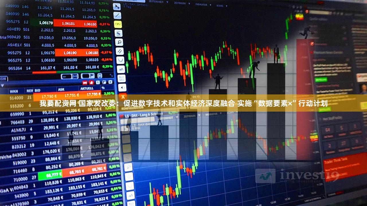 我要配资网 国家发改委：促进数字技术和实体经济深度融合 实施“数据要素×”行动计划