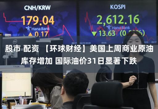 股市 配资 【环球财经】美国上周商业原油库存增加 国际油价31日显著下跌