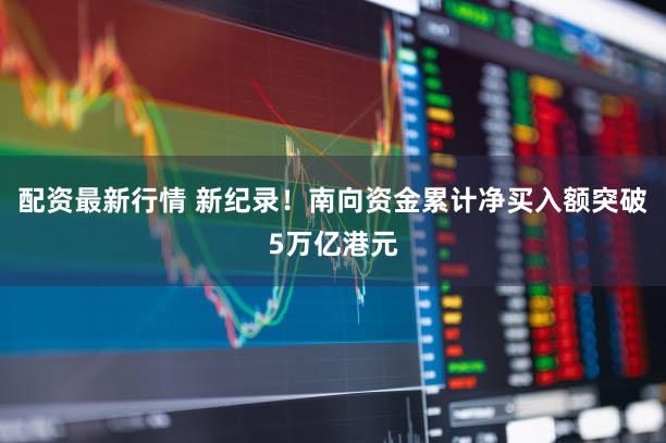 配资最新行情 新纪录！南向资金累计净买入额突破5万亿港元