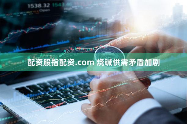 配资股指配资.com 烧碱供需矛盾加剧