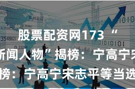 股票配资网173 “中国经济新闻人物”揭榜：宁高宁宋志平等当选