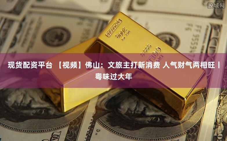 现货配资平台 【视频】佛山：文旅主打新消费 人气财气两相旺丨粤味过大年