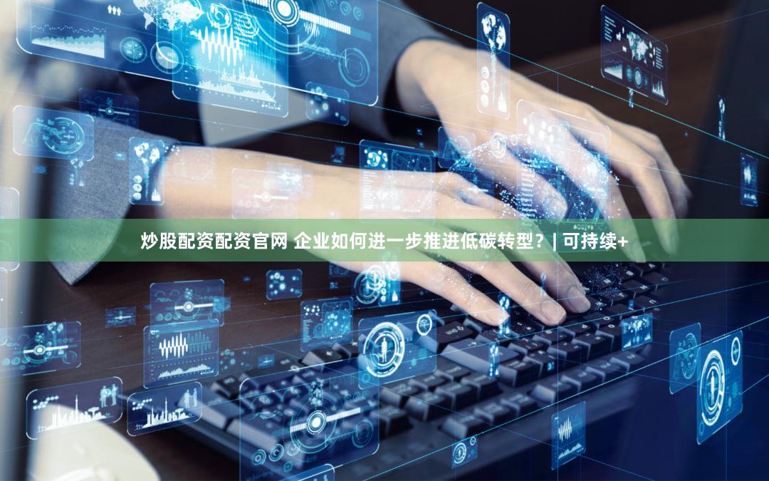 炒股配资配资官网 企业如何进一步推进低碳转型？| 可持续+