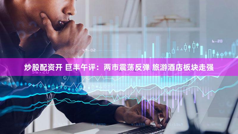 炒股配资开 巨丰午评：两市震荡反弹 旅游酒店板块走强
