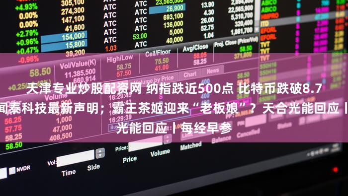 天津专业炒股配资网 纳指跌近500点 比特币跌破8.7万美元；闻泰科技最新声明；霸王茶姬迎来“老板娘”？天合光能回应丨每经早参