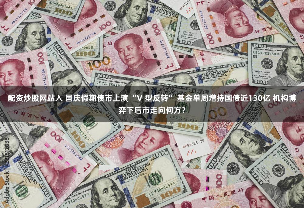 配资炒股网站入 国庆假期债市上演 “V 型反转” 基金单周增持国债近130亿 机构博弈下后市走向何方？