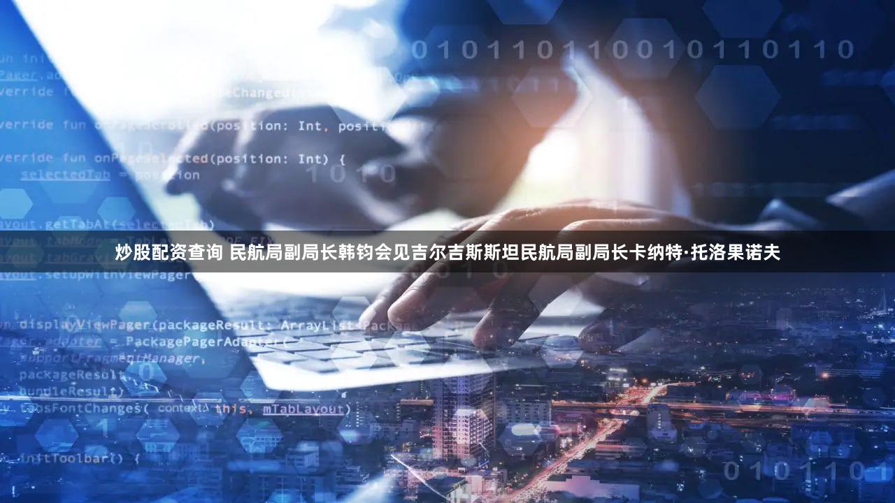 炒股配资查询 民航局副局长韩钧会见吉尔吉斯斯坦民航局副局长卡纳特·托洛果诺夫