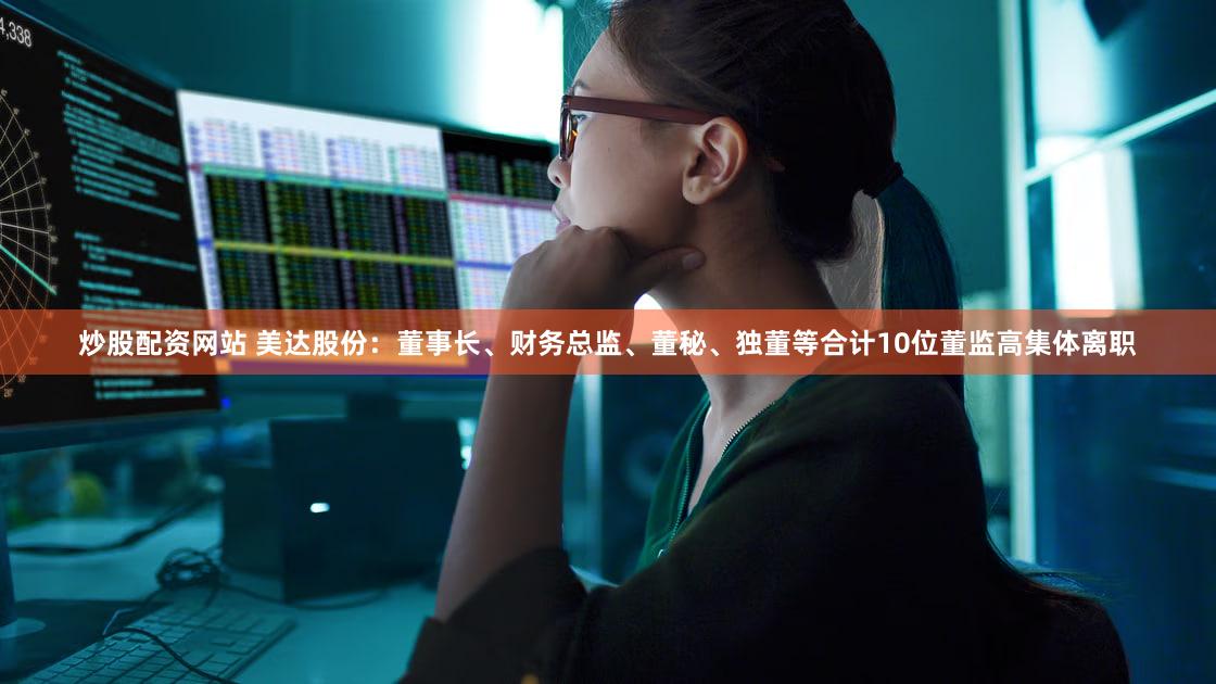 炒股配资网站 美达股份：董事长、财务总监、董秘、独董等合计10位董监高集体离职