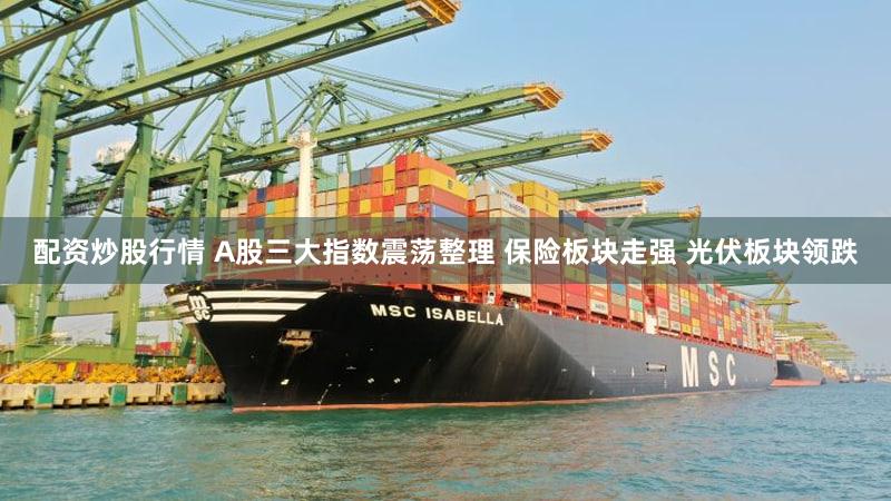 配资炒股行情 A股三大指数震荡整理 保险板块走强 光伏板块领跌