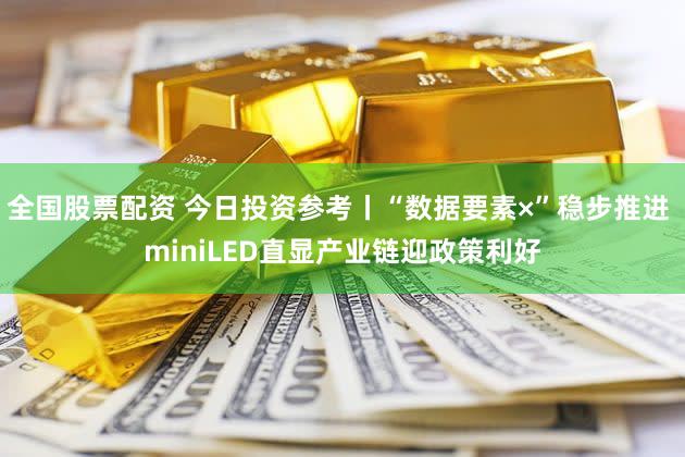 全国股票配资 今日投资参考丨“数据要素×”稳步推进 miniLED直显产业链迎政策利好