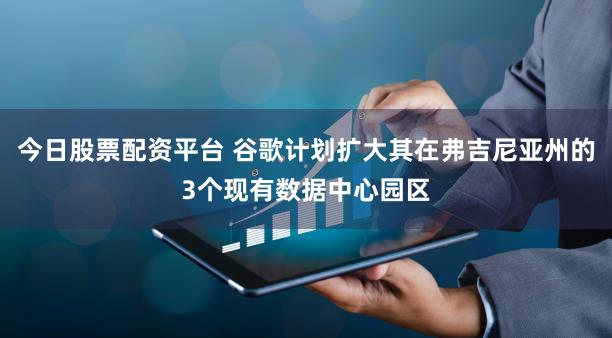 今日股票配资平台 谷歌计划扩大其在弗吉尼亚州的3个现有数据中心园区