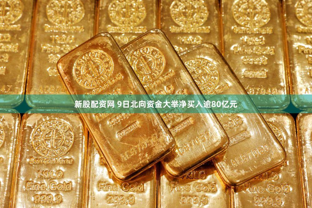 新股配资网 9日北向资金大举净买入逾80亿元