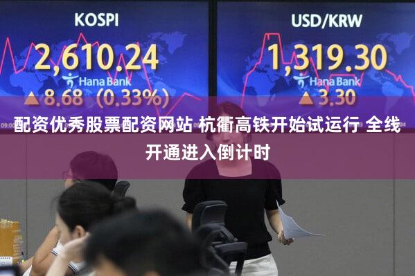 配资优秀股票配资网站 杭衢高铁开始试运行 全线开通进入倒计时