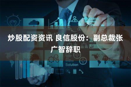 炒股配资资讯 良信股份：副总裁张广智辞职