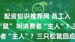 配资知识推荐网 员工入职要改姓“鼠” 叫消费者“主人”？三只松鼠回应