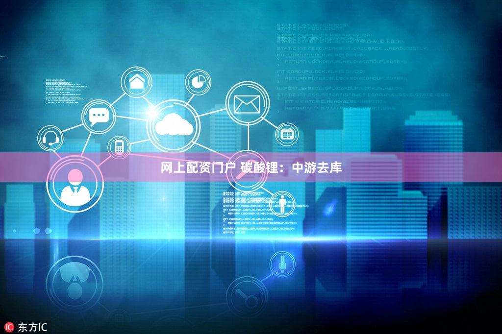 网上配资门户 碳酸锂：中游去库