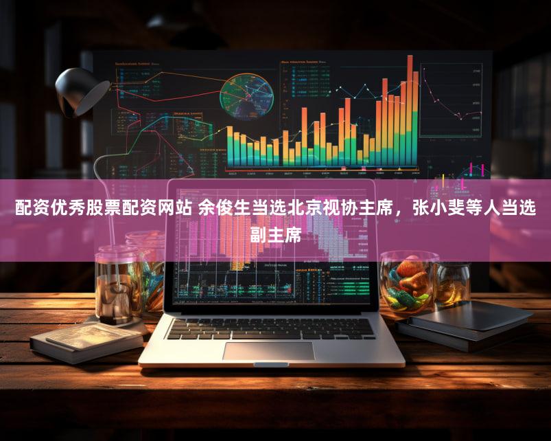 配资优秀股票配资网站 余俊生当选北京视协主席，张小斐等人当选副主席