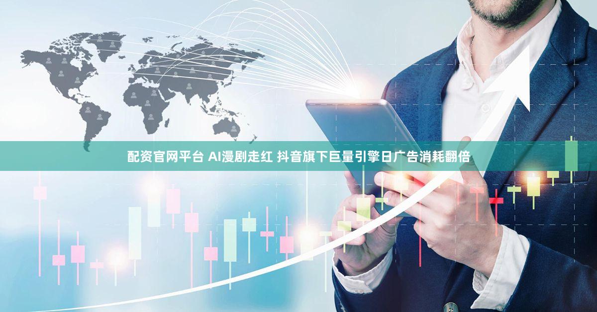 配资官网平台 AI漫剧走红 抖音旗下巨量引擎日广告消耗翻倍